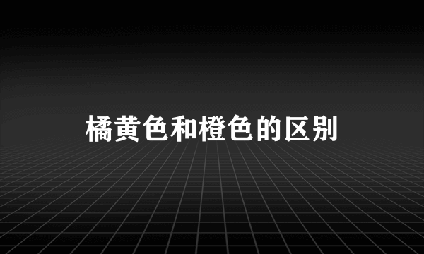 橘黄色和橙色的区别