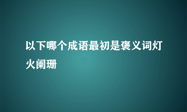 以下哪个成语最初是褒义词灯火阑珊
