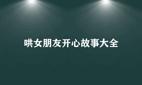 哄女朋友开心故事大全