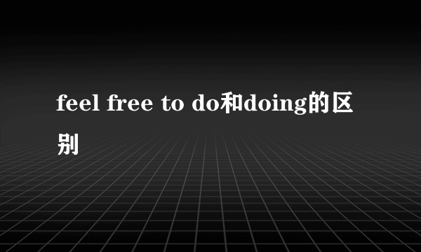 feel free to do和doing的区别