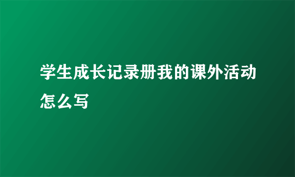 学生成长记录册我的课外活动怎么写