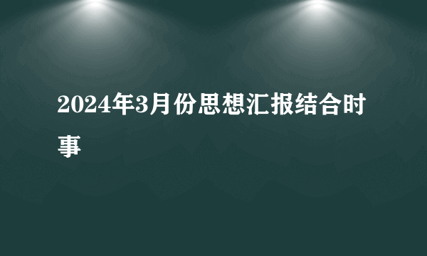2024年3月份思想汇报结合时事