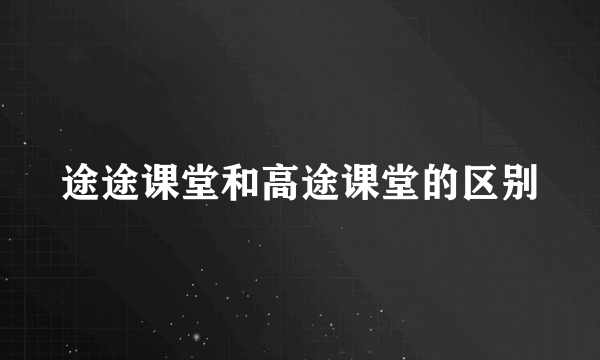 途途课堂和高途课堂的区别