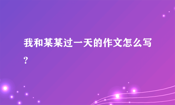 我和某某过一天的作文怎么写?