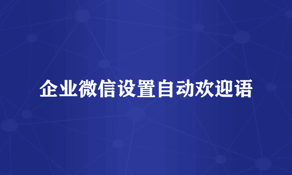 企业微信设置自动欢迎语