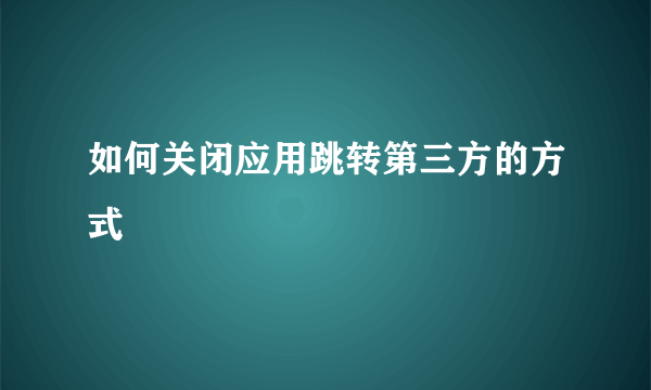 如何关闭应用跳转第三方的方式