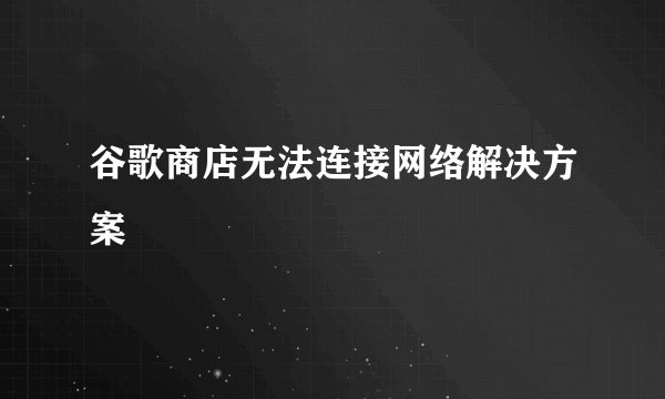 谷歌商店无法连接网络解决方案