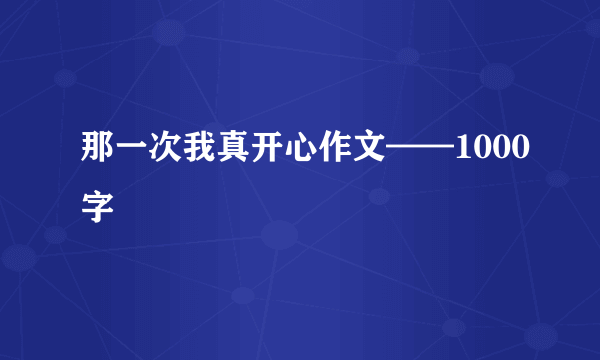 那一次我真开心作文——1000字