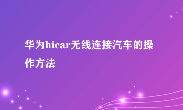 华为hicar无线连接汽车的操作方法