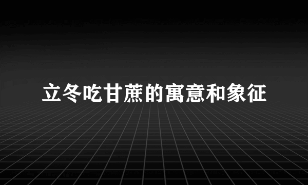 立冬吃甘蔗的寓意和象征