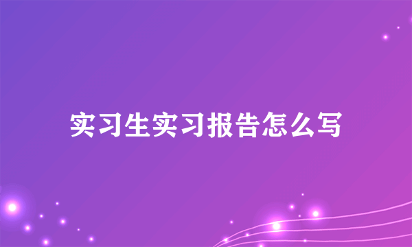 实习生实习报告怎么写