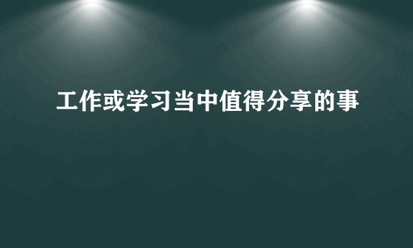 工作或学习当中值得分享的事