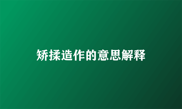 矫揉造作的意思解释