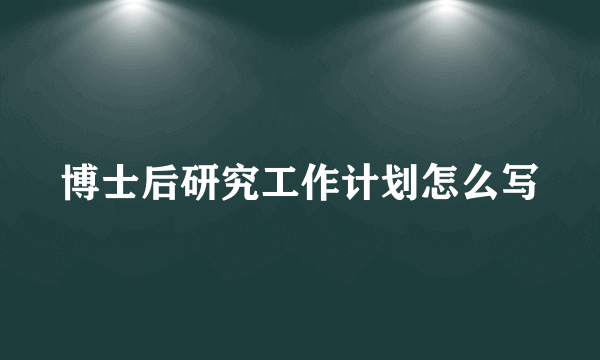 博士后研究工作计划怎么写