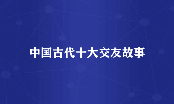 中国古代十大交友故事