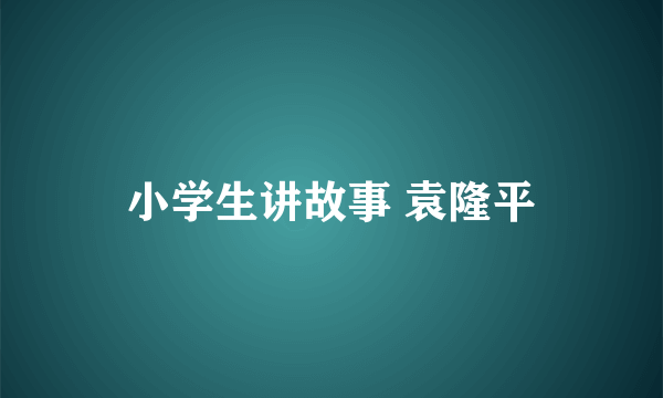 小学生讲故事 袁隆平