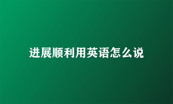 进展顺利用英语怎么说