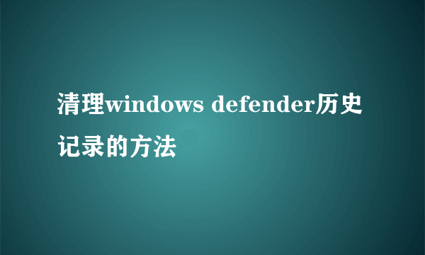清理windows defender历史记录的方法