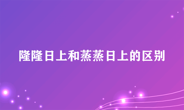 隆隆日上和蒸蒸日上的区别