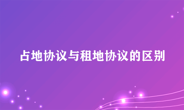占地协议与租地协议的区别