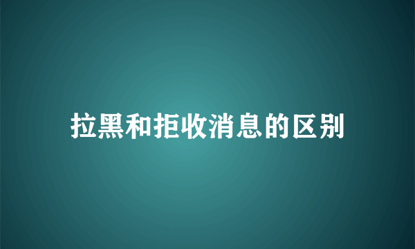 拉黑和拒收消息的区别