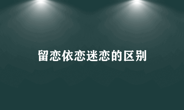 留恋依恋迷恋的区别