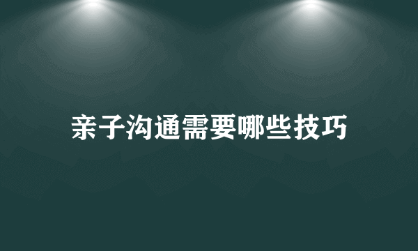 亲子沟通需要哪些技巧