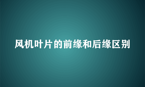 风机叶片的前缘和后缘区别