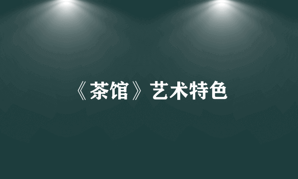 《茶馆》艺术特色