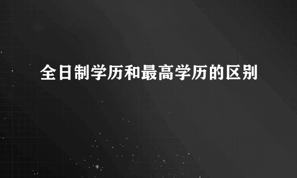 全日制学历和最高学历的区别