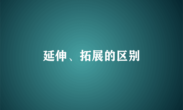 延伸、拓展的区别