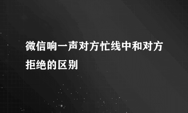 微信响一声对方忙线中和对方拒绝的区别