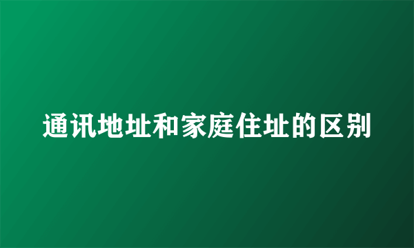 通讯地址和家庭住址的区别