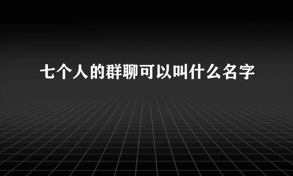 七个人的群聊可以叫什么名字