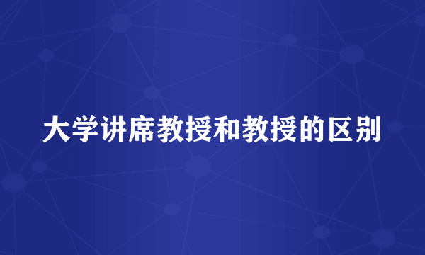大学讲席教授和教授的区别