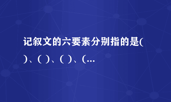 记叙文的六要素分别指的是( )、( )、( )、( )、( )、( )。