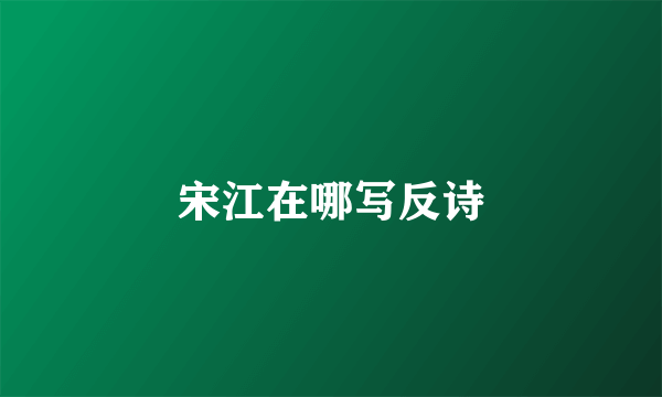 宋江在哪写反诗