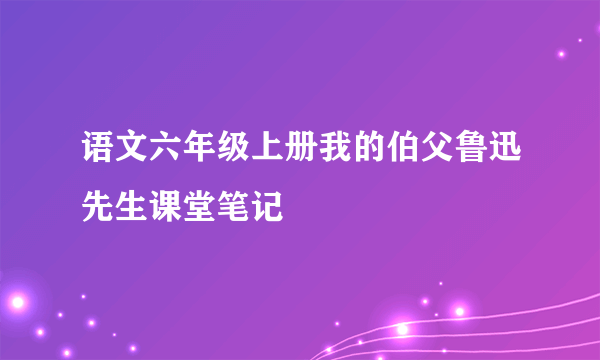 语文六年级上册我的伯父鲁迅先生课堂笔记