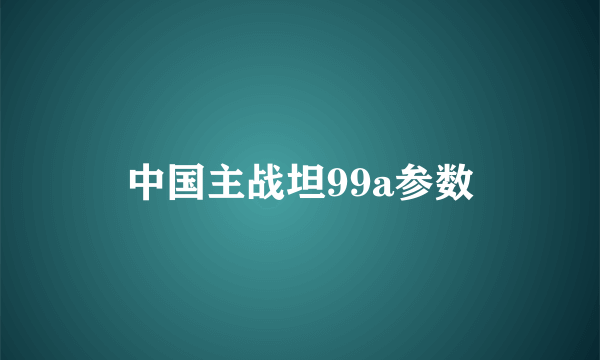 中国主战坦99a参数
