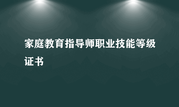 家庭教育指导师职业技能等级证书