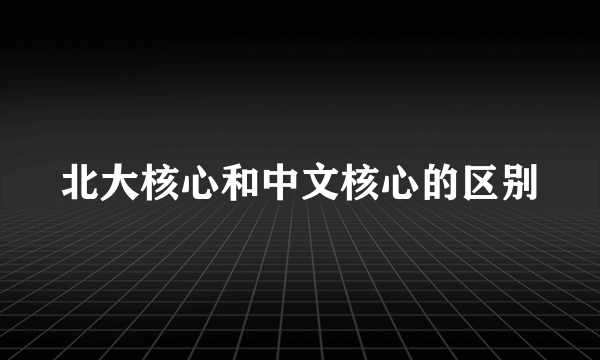 北大核心和中文核心的区别