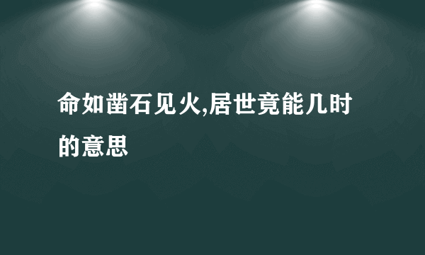 命如凿石见火,居世竟能几时的意思