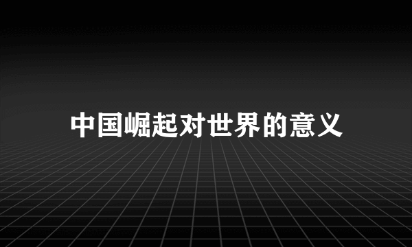 中国崛起对世界的意义
