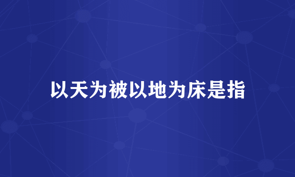 以天为被以地为床是指