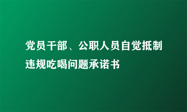 党员干部、公职人员自觉抵制违规吃喝问题承诺书