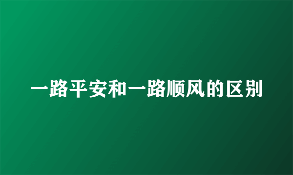 一路平安和一路顺风的区别