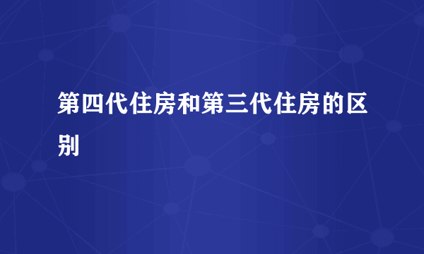 第四代住房和第三代住房的区别