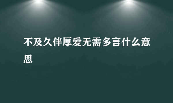 不及久伴厚爱无需多言什么意思
