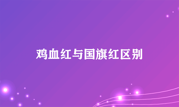 鸡血红与国旗红区别