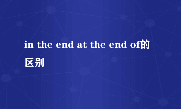 in the end at the end of的区别